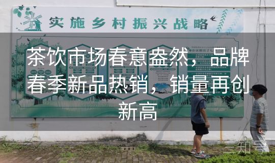茶饮市场春意盎然，品牌春季新品热销，销量再创新高