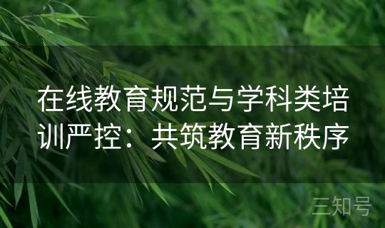 在线教育规范与学科类培训严控:共筑教育新秩序 在线教育规范与学科类培训严控:共筑教育新秩序