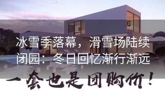 冰雪季落幕,滑雪场陆续闭园:冬日回忆渐行渐远 冰雪季落幕,滑雪场陆续闭园:冬日回忆渐行渐远