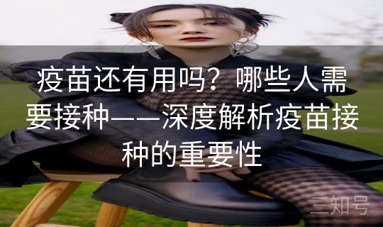 疫苗还有用吗?哪些人需要接种——深度解析疫苗接种的重要性 疫苗还有用吗?哪些人需要接种——深度解析疫苗接种的重要性