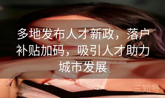 多地发布人才新政，落户补贴加码，吸引人才助力城市发展