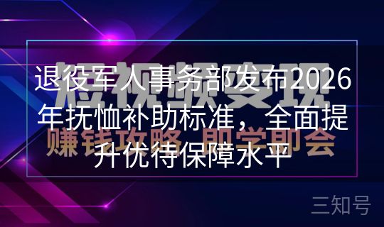 退役军人事务部发布2026年抚恤补助标准,全面提升优待保障水平 退役军人事务部发布2026年抚恤补助标准,全面提升优待保障水平