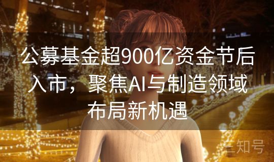 公募基金超900亿资金节后入市,聚焦AI与制造领域布局新机遇 公募基金超900亿资金节后入市,聚焦AI与制造领域布局新机遇
