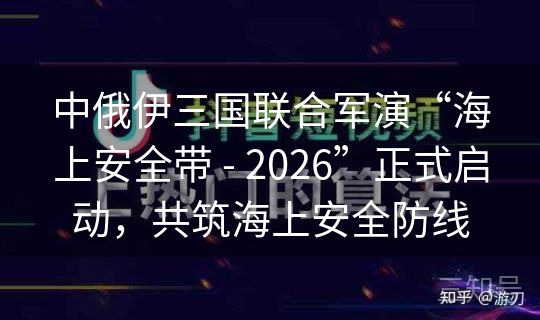 中俄伊三国联合军演“海上安全带 - 2026”正式启动，共筑海上安全防线