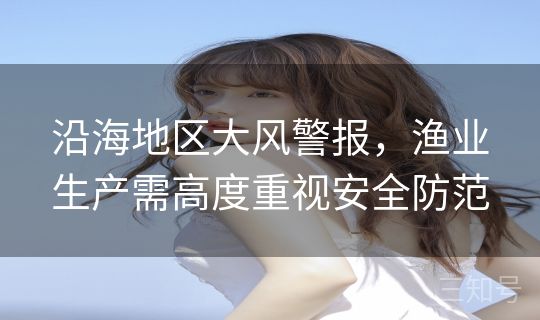 沿海地区大风警报，渔业生产需高度重视安全防范