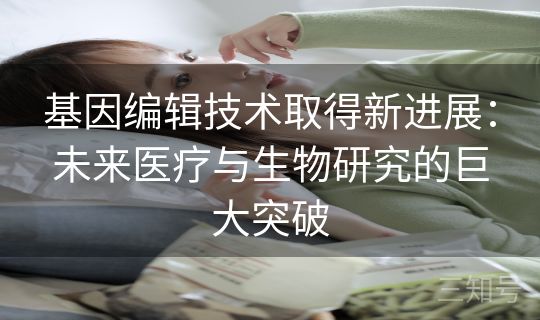 基因编辑技术取得新进展:未来医疗与生物研究的巨大突破 基因编辑技术取得新进展:未来医疗与生物研究的巨大突破