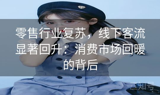 零售行业复苏,线下客流显著回升:消费市场回暖的背后 零售行业复苏,线下客流显著回升:消费市场回暖的背后