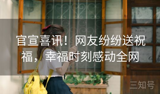 官宣喜讯！网友纷纷送祝福，幸福时刻感动全网