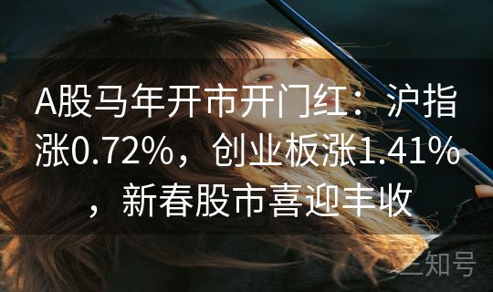 A股马年开市开门红：沪指涨0.72%，创业板涨1.41%，新春股市喜迎丰收