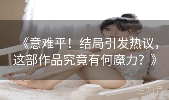 《意难平！结局引发热议，这部作品究竟有何魔力？》