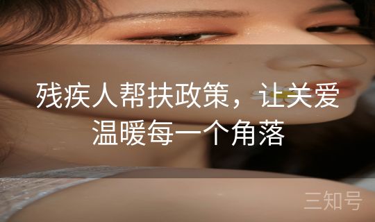 残疾人帮扶政策，让关爱温暖每一个角落