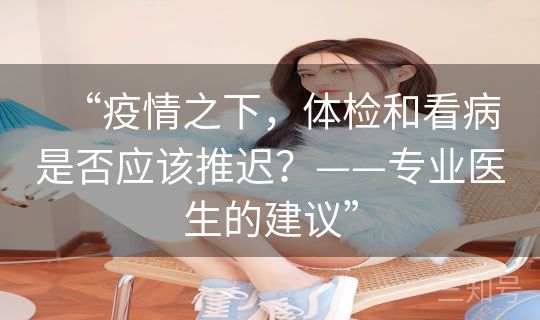 “疫情之下，体检和看病是否应该推迟？——专业医生的建议”