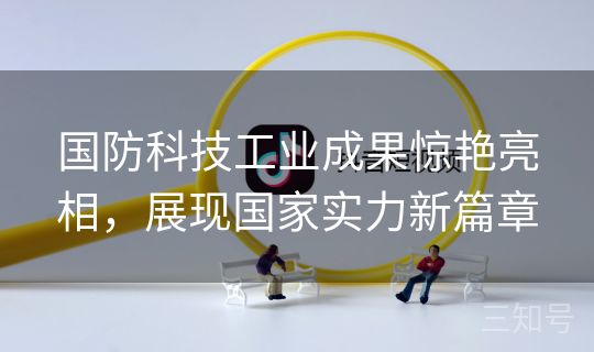 国防科技工业成果惊艳亮相，展现国家实力新篇章
