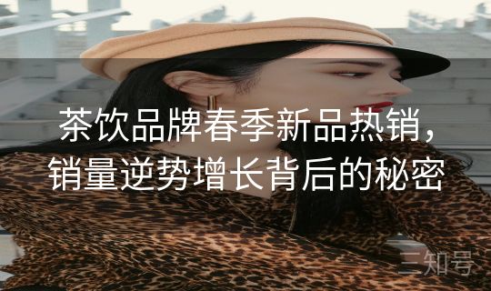 茶饮品牌春季新品热销，销量逆势增长背后的秘密