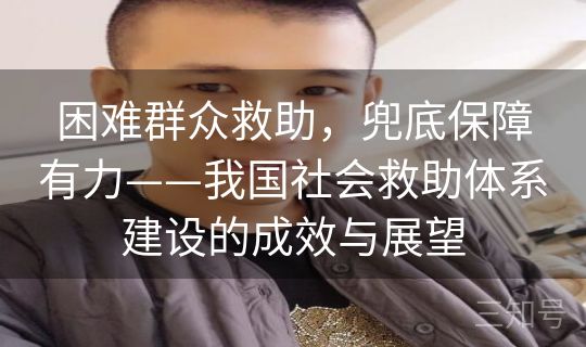 困难群众救助,兜底保障有力——我国社会救助体系建设的成效与展望 困难群众救助,兜底保障有力——我国社会救助体系建设的成效与展望