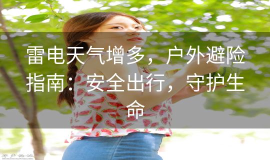 雷电天气增多，户外避险指南：安全出行，守护生命