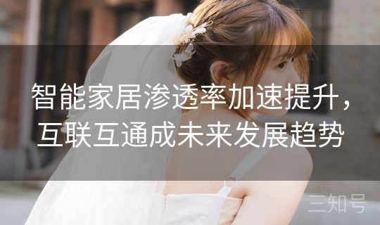 智能家居渗透率加速提升,互联互通成未来发展趋势 智能家居渗透率加速提升,互联互通成未来发展趋势