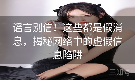 谣言别信!这些都是假消息,揭秘网络中的虚假信息陷阱 谣言别信!这些都是假消息,揭秘网络中的虚假信息陷阱