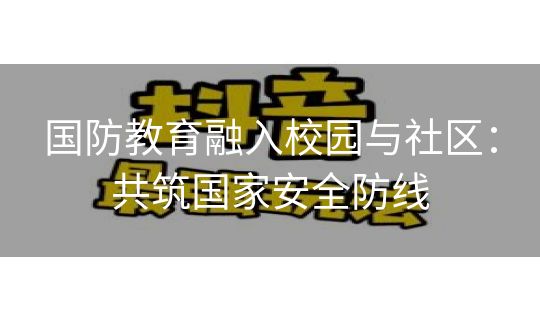 国防教育融入校园与社区:共筑国家安全防线 国防教育融入校园与社区:共筑国家安全防线