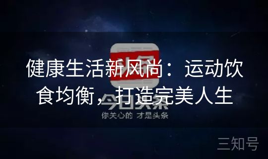 健康生活新风尚:运动饮食均衡,打造完美人生 健康生活新风尚:运动饮食均衡,打造完美人生