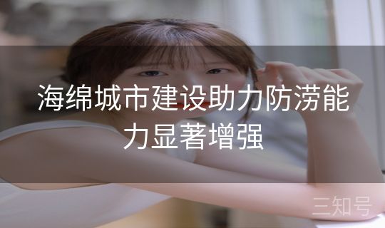 海绵城市建设助力防涝能力显著增强 海绵城市建设助力防涝能力显著增强