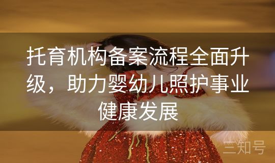 托育机构备案流程全面升级,助力婴幼儿照护事业健康发展 托育机构备案流程全面升级,助力婴幼儿照护事业健康发展