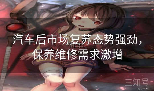 汽车后市场复苏态势强劲,保养维修需求激增 汽车后市场复苏态势强劲,保养维修需求激增