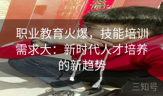 职业教育火爆,技能培训需求大:新时代人才培养的新趋势 职业教育火爆,技能培训需求大:新时代人才培养的新趋势