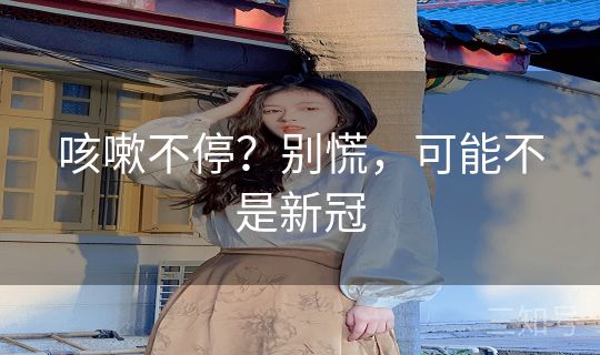 咳嗽不停？别慌，可能不是新冠