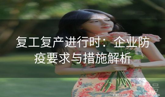 复工复产进行时：企业防疫要求与措施解析