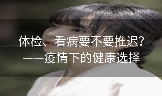 体检、看病要不要推迟？——疫情下的健康选择