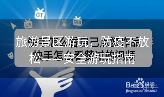 旅游景区游玩,防疫不放松——安全游玩指南 旅游景区游玩,防疫不放松——安全游玩指南