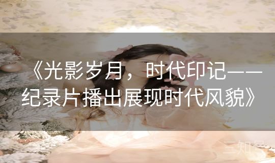 《光影岁月,时代印记——纪录片播出展现时代风貌》 《光影岁月,时代印记——纪录片播出展现时代风貌》