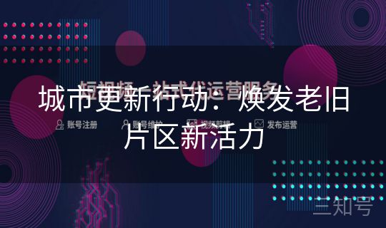 城市更新行动：焕发老旧片区新活力