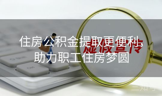 住房公积金提取更便利,助力职工住房梦圆 住房公积金提取更便利,助力职工住房梦圆