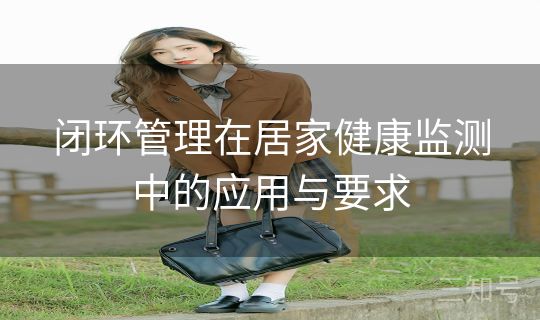 闭环管理在居家健康监测中的应用与要求 闭环管理在居家健康监测中的应用与要求