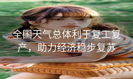 全国天气总体利于复工复产，助力经济稳步复苏