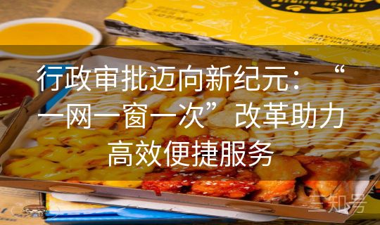 行政审批迈向新纪元：“一网一窗一次”改革助力高效便捷服务