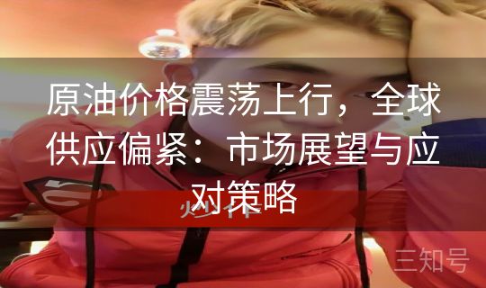 原油价格震荡上行，全球供应偏紧：市场展望与应对策略