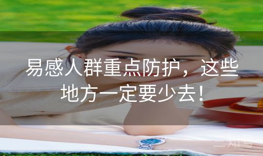 易感人群重点防护，这些地方一定要少去！