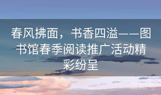 春风拂面，书香四溢——图书馆春季阅读推广活动精彩纷呈