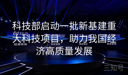 科技部启动一批新基建重大科技项目,助力我国经济高质量发展 科技部启动一批新基建重大科技项目,助力我国经济高质量发展