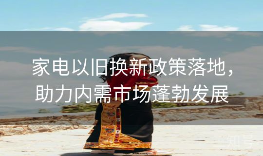 家电以旧换新政策落地，助力内需市场蓬勃发展