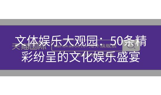 文体娱乐大观园：50条精彩纷呈的文化娱乐盛宴