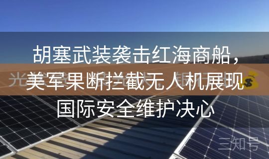 胡塞武装袭击红海商船，美军果断拦截无人机展现国际安全维护决心