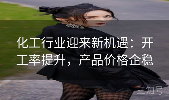 化工行业迎来新机遇：开工率提升，产品价格企稳