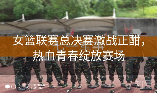 女篮联赛总决赛激战正酣，热血青春绽放赛场