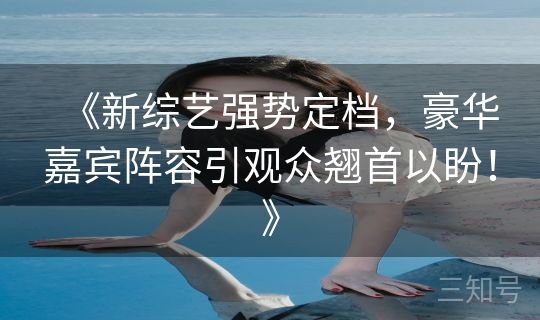 《新综艺强势定档，豪华嘉宾阵容引观众翘首以盼！》