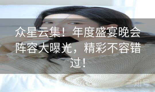 众星云集！年度盛宴晚会阵容大曝光，精彩不容错过！