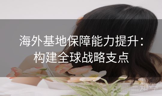 海外基地保障能力提升：构建全球战略支点